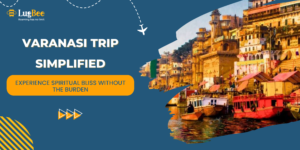 Varanasi Trip Simplified: Travel Light & Enjoy Every Moment with Luggage Storage